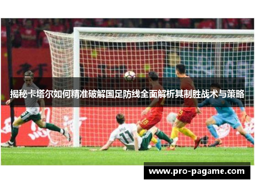 揭秘卡塔尔如何精准破解国足防线全面解析其制胜战术与策略 揭秘卡塔尔如何精准破解国足防线全面解析其制胜战术与策略