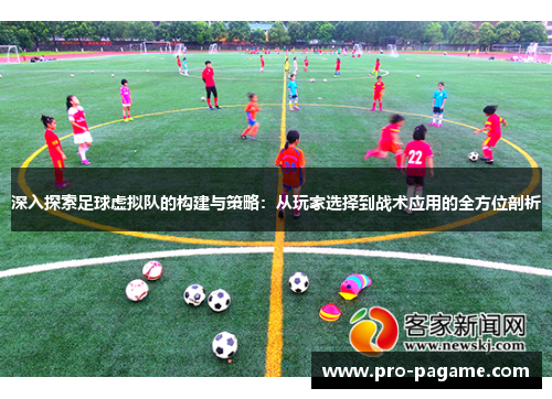 深入探索足球虚拟队的构建与策略：从玩家选择到战术应用的全方位剖析