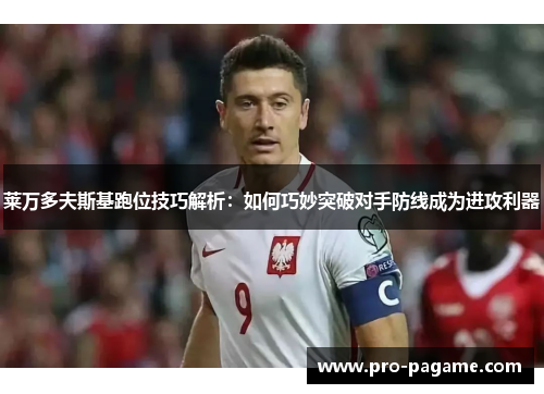 莱万多夫斯基跑位技巧解析：如何巧妙突破对手防线成为进攻利器