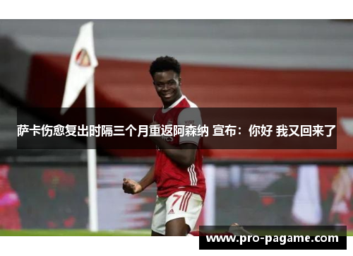 萨卡伤愈复出时隔三个月重返阿森纳 宣布:你好 我又回来了 萨卡伤愈复出时隔三个月重返阿森纳 宣布:你好 我又回来了
