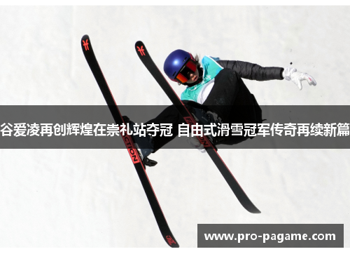 谷爱凌再创辉煌在崇礼站夺冠 自由式滑雪冠军传奇再续新篇 谷爱凌再创辉煌在崇礼站夺冠 自由式滑雪冠军传奇再续新篇