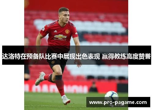 达洛特在预备队比赛中展现出色表现 赢得教练高度赞誉