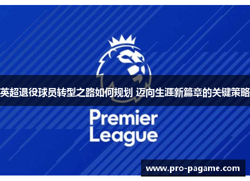 英超退役球员转型之路如何规划 迈向生涯新篇章的关键策略