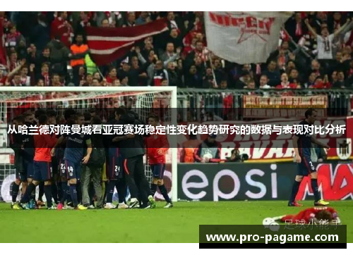 从哈兰德对阵曼城看亚冠赛场稳定性变化趋势研究的数据与表现对比分析