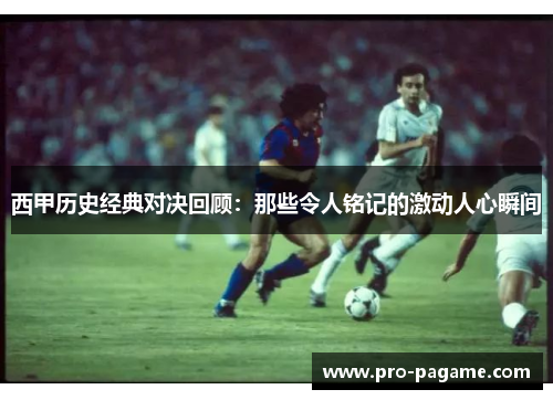 西甲历史经典对决回顾：那些令人铭记的激动人心瞬间