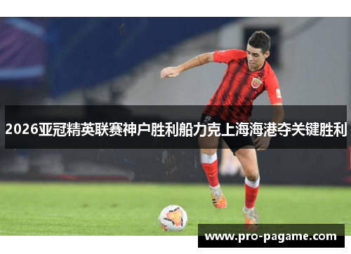 2026亚冠精英联赛神户胜利船力克上海海港夺关键胜利