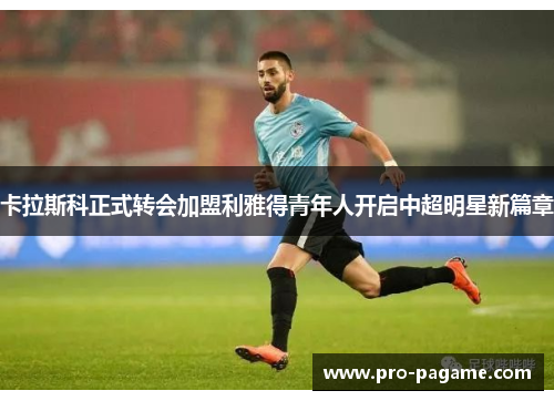 卡拉斯科正式转会加盟利雅得青年人开启中超明星新篇章