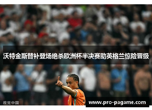 沃特金斯替补登场绝杀欧洲杯半决赛助英格兰惊险晋级