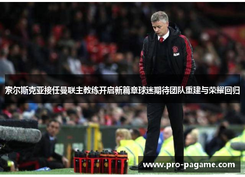 索尔斯克亚接任曼联主教练开启新篇章球迷期待团队重建与荣耀回归