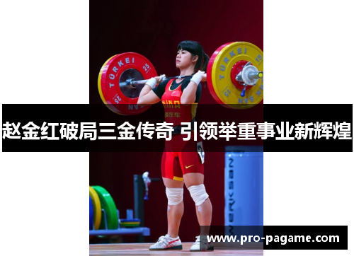 赵金红破局三金传奇 引领举重事业新辉煌 赵金红破局三金传奇 引领举重事业新辉煌