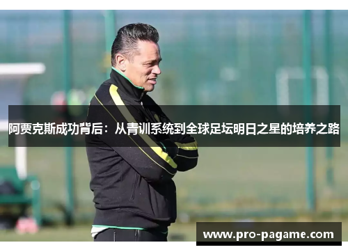 阿贾克斯成功背后:从青训系统到全球足坛明日之星的培养之路 阿贾克斯成功背后:从青训系统到全球足坛明日之星的培养之路